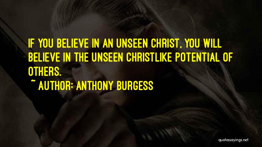 Anthony Burgess Quotes: If You Believe In An Unseen Christ, You Will Believe In The Unseen Christlike Potential Of Others.