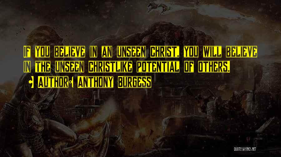 Anthony Burgess Quotes: If You Believe In An Unseen Christ, You Will Believe In The Unseen Christlike Potential Of Others.