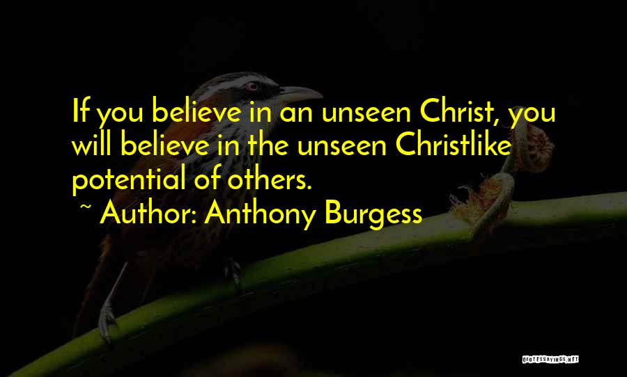 Anthony Burgess Quotes: If You Believe In An Unseen Christ, You Will Believe In The Unseen Christlike Potential Of Others.