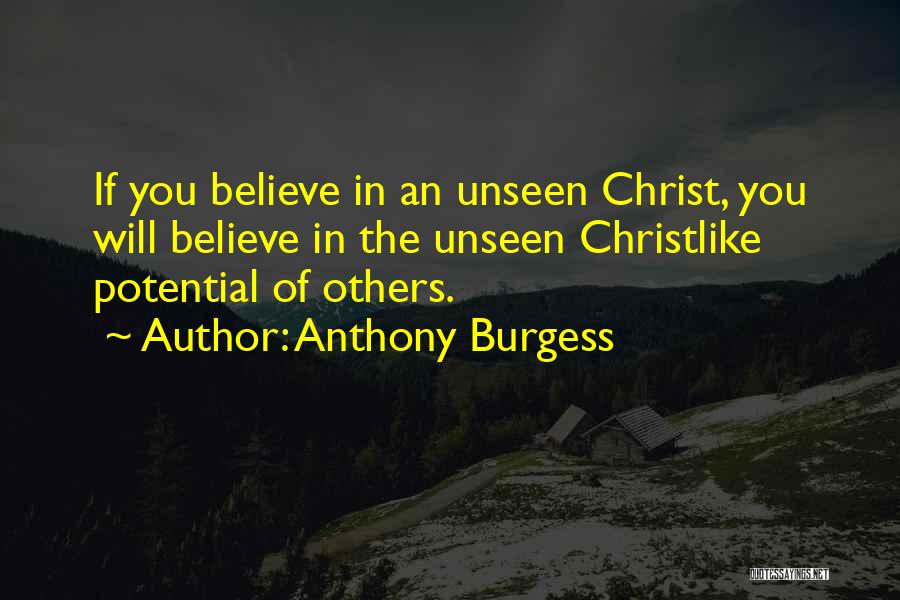 Anthony Burgess Quotes: If You Believe In An Unseen Christ, You Will Believe In The Unseen Christlike Potential Of Others.