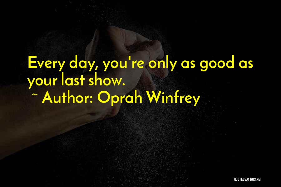 Oprah Winfrey Quotes: Every Day, You're Only As Good As Your Last Show.