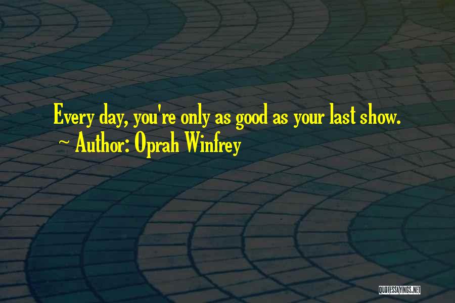 Oprah Winfrey Quotes: Every Day, You're Only As Good As Your Last Show.
