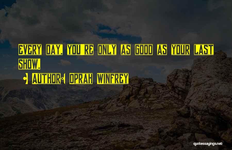 Oprah Winfrey Quotes: Every Day, You're Only As Good As Your Last Show.
