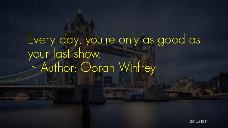 Oprah Winfrey Quotes: Every Day, You're Only As Good As Your Last Show.
