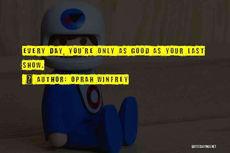 Oprah Winfrey Quotes: Every Day, You're Only As Good As Your Last Show.