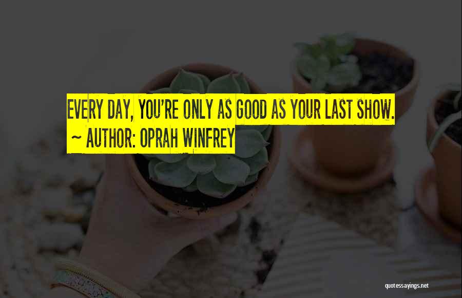 Oprah Winfrey Quotes: Every Day, You're Only As Good As Your Last Show.