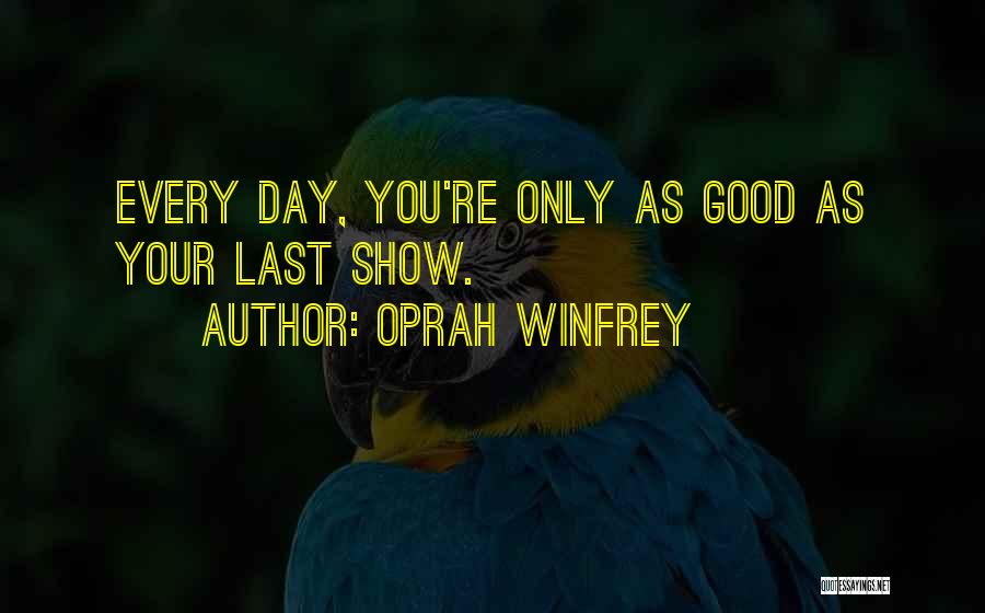 Oprah Winfrey Quotes: Every Day, You're Only As Good As Your Last Show.