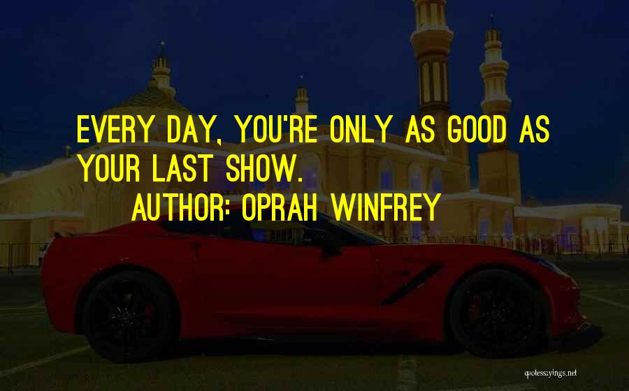 Oprah Winfrey Quotes: Every Day, You're Only As Good As Your Last Show.