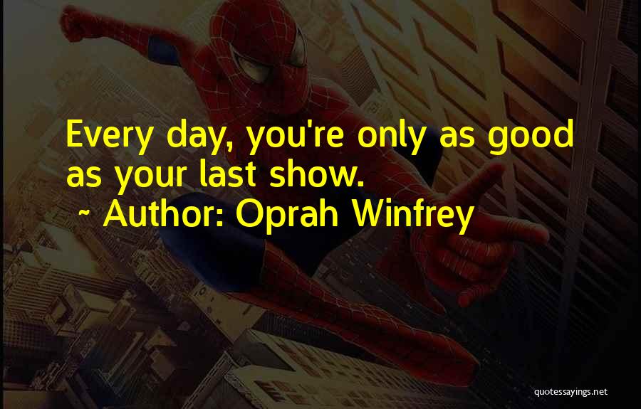 Oprah Winfrey Quotes: Every Day, You're Only As Good As Your Last Show.