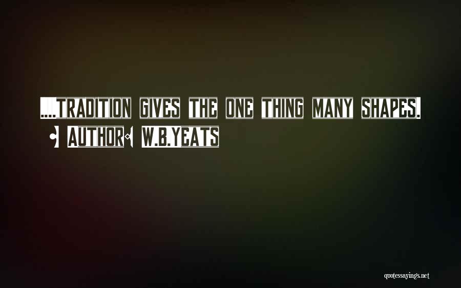 W.B.Yeats Quotes: ....tradition Gives The One Thing Many Shapes.