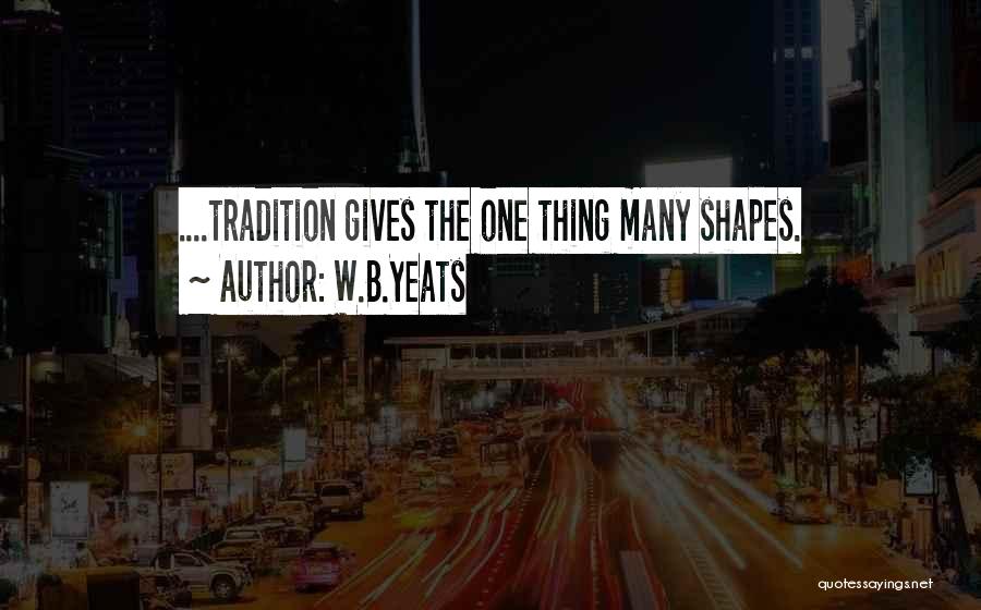 W.B.Yeats Quotes: ....tradition Gives The One Thing Many Shapes.