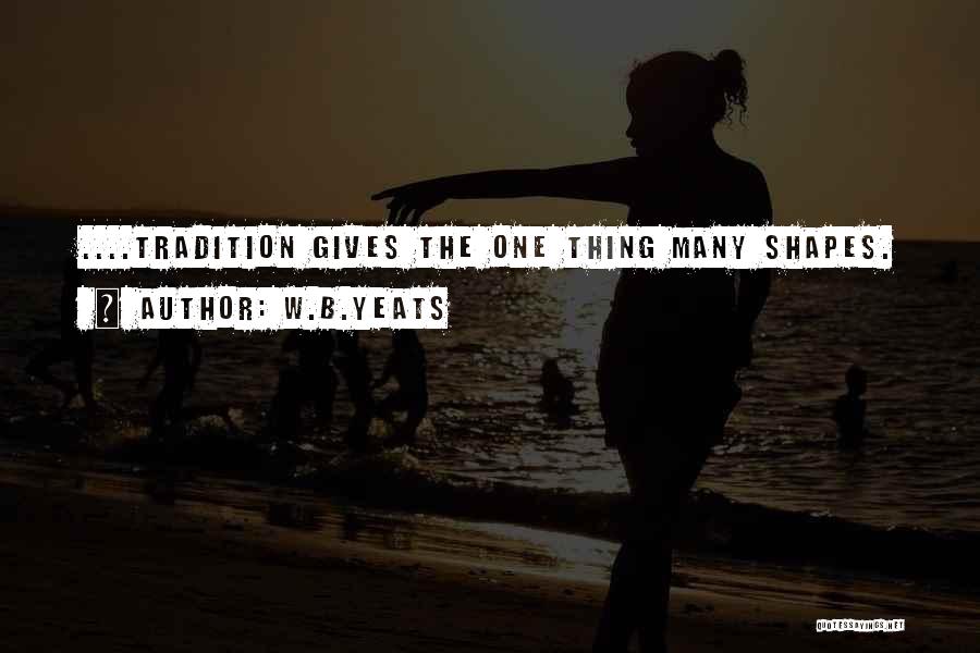 W.B.Yeats Quotes: ....tradition Gives The One Thing Many Shapes.