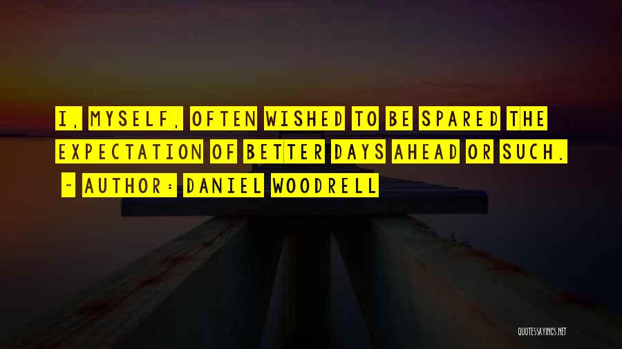 Daniel Woodrell Quotes: I, Myself, Often Wished To Be Spared The Expectation Of Better Days Ahead Or Such.