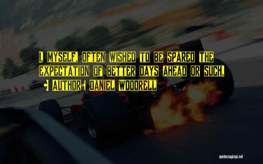 Daniel Woodrell Quotes: I, Myself, Often Wished To Be Spared The Expectation Of Better Days Ahead Or Such.