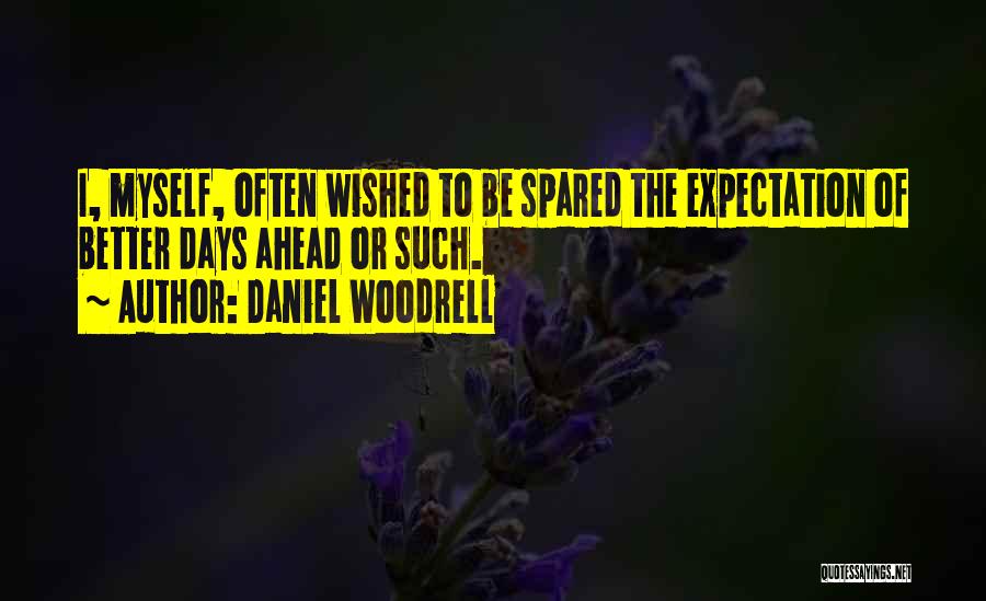 Daniel Woodrell Quotes: I, Myself, Often Wished To Be Spared The Expectation Of Better Days Ahead Or Such.