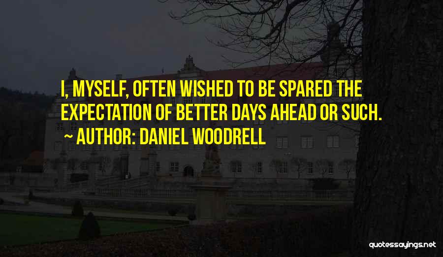 Daniel Woodrell Quotes: I, Myself, Often Wished To Be Spared The Expectation Of Better Days Ahead Or Such.