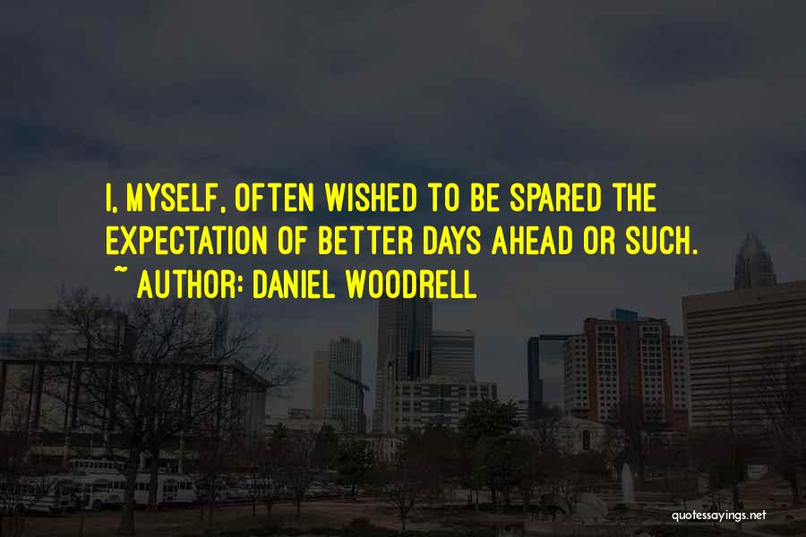 Daniel Woodrell Quotes: I, Myself, Often Wished To Be Spared The Expectation Of Better Days Ahead Or Such.