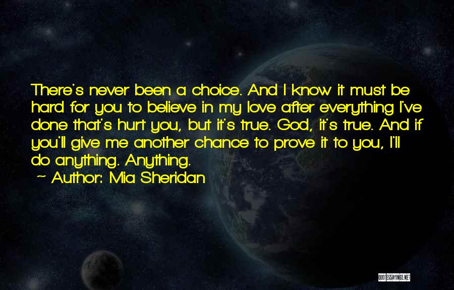 Mia Sheridan Quotes: There's Never Been A Choice. And I Know It Must Be Hard For You To Believe In My Love After