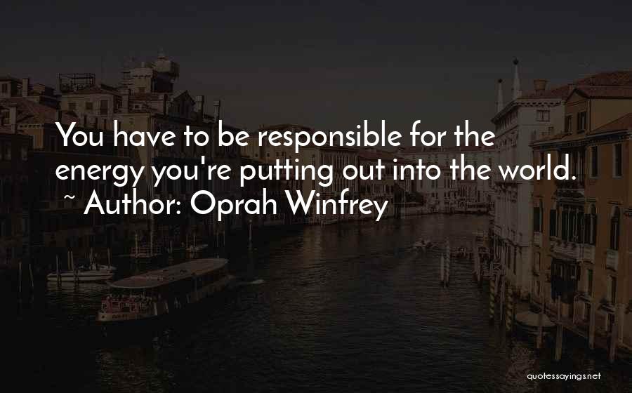 Oprah Winfrey Quotes: You Have To Be Responsible For The Energy You're Putting Out Into The World.