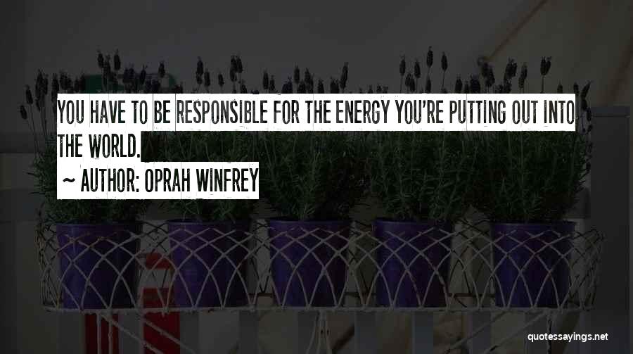 Oprah Winfrey Quotes: You Have To Be Responsible For The Energy You're Putting Out Into The World.