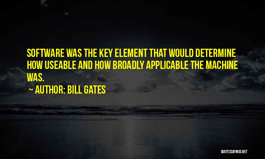 Bill Gates Quotes: Software Was The Key Element That Would Determine How Useable And How Broadly Applicable The Machine Was.