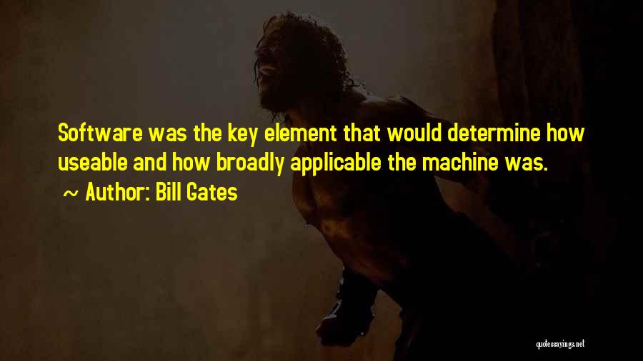 Bill Gates Quotes: Software Was The Key Element That Would Determine How Useable And How Broadly Applicable The Machine Was.