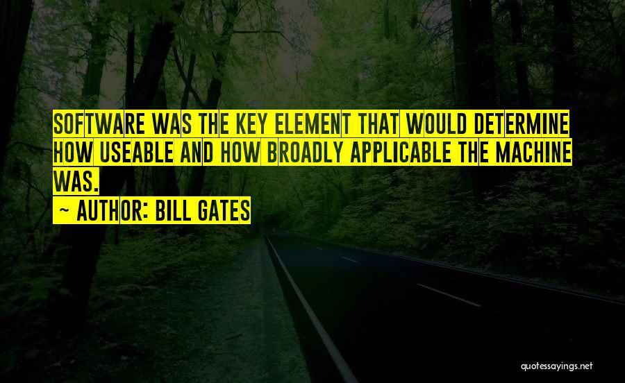 Bill Gates Quotes: Software Was The Key Element That Would Determine How Useable And How Broadly Applicable The Machine Was.