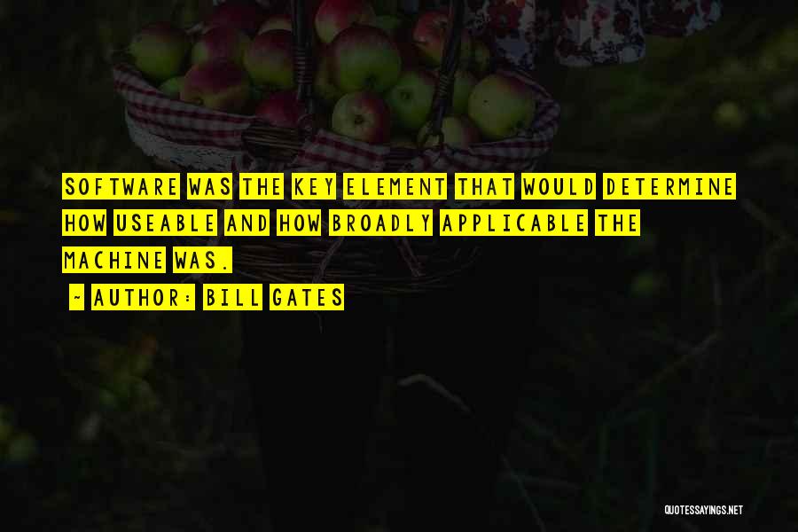 Bill Gates Quotes: Software Was The Key Element That Would Determine How Useable And How Broadly Applicable The Machine Was.