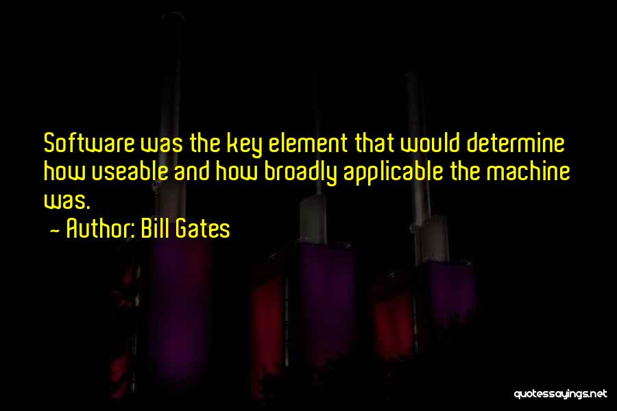 Bill Gates Quotes: Software Was The Key Element That Would Determine How Useable And How Broadly Applicable The Machine Was.