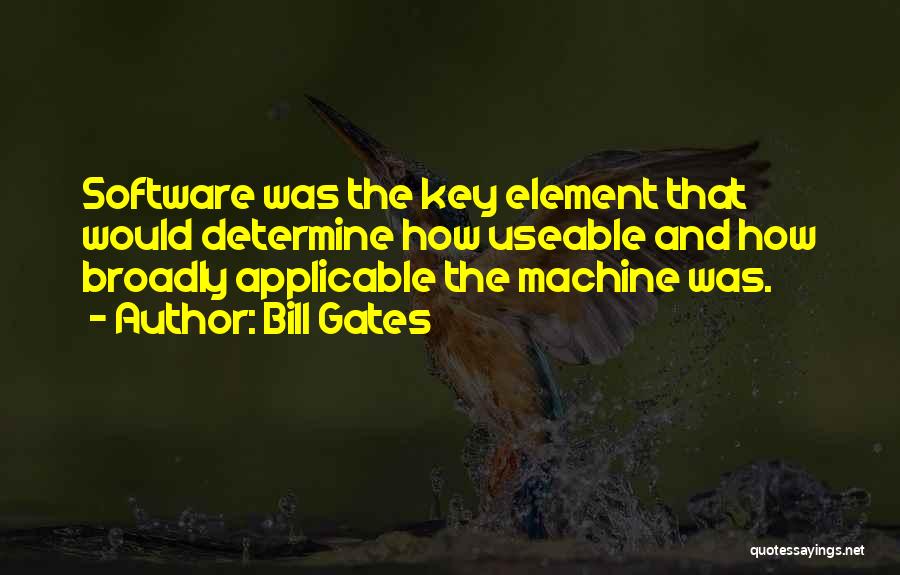 Bill Gates Quotes: Software Was The Key Element That Would Determine How Useable And How Broadly Applicable The Machine Was.