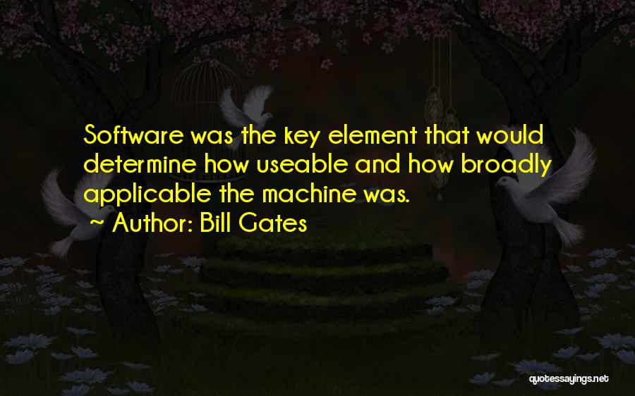 Bill Gates Quotes: Software Was The Key Element That Would Determine How Useable And How Broadly Applicable The Machine Was.
