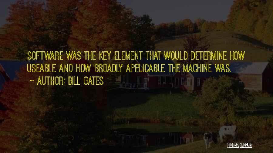 Bill Gates Quotes: Software Was The Key Element That Would Determine How Useable And How Broadly Applicable The Machine Was.