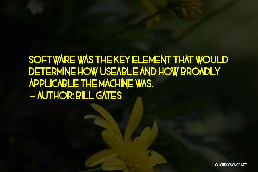 Bill Gates Quotes: Software Was The Key Element That Would Determine How Useable And How Broadly Applicable The Machine Was.
