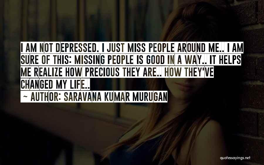 Saravana Kumar Murugan Quotes: I Am Not Depressed. I Just Miss People Around Me.. I Am Sure Of This: Missing People Is Good In