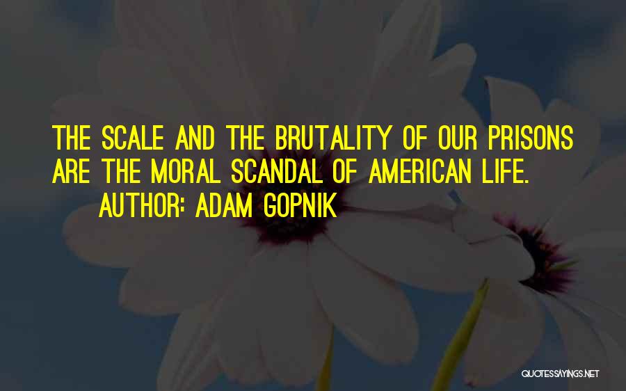 Adam Gopnik Quotes: The Scale And The Brutality Of Our Prisons Are The Moral Scandal Of American Life.