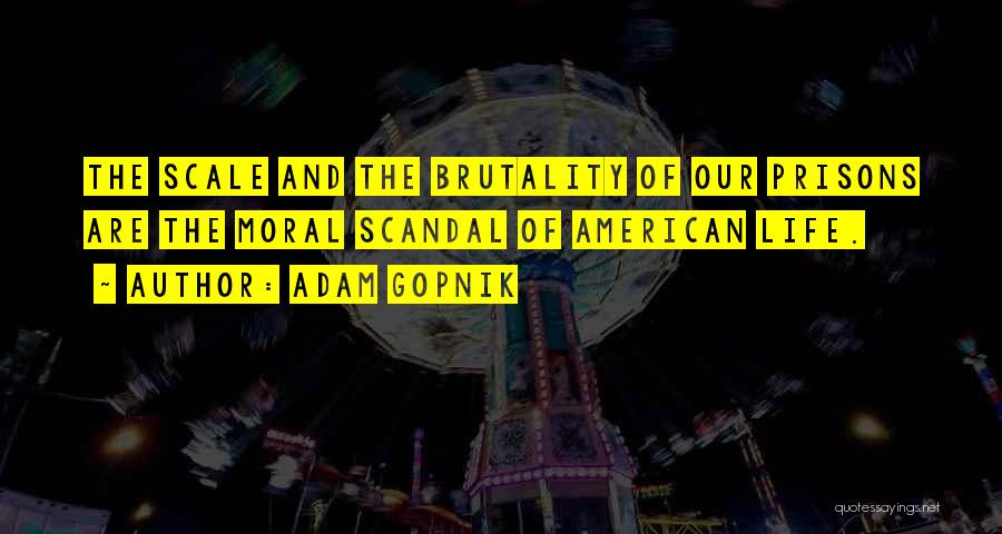 Adam Gopnik Quotes: The Scale And The Brutality Of Our Prisons Are The Moral Scandal Of American Life.