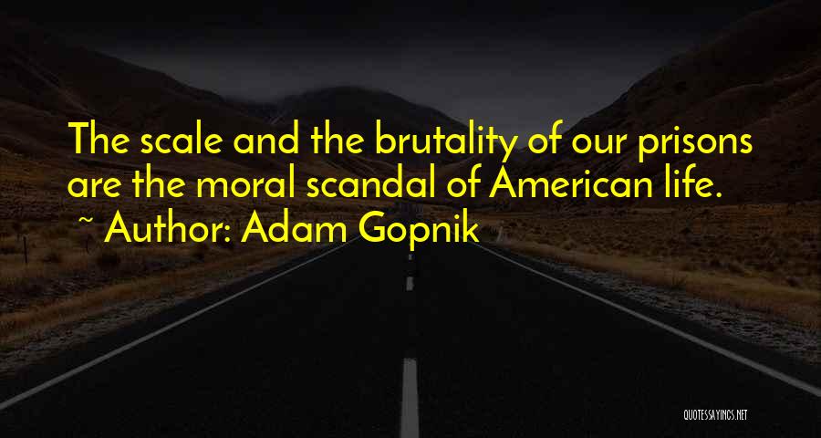 Adam Gopnik Quotes: The Scale And The Brutality Of Our Prisons Are The Moral Scandal Of American Life.