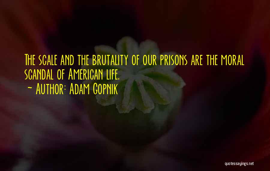 Adam Gopnik Quotes: The Scale And The Brutality Of Our Prisons Are The Moral Scandal Of American Life.