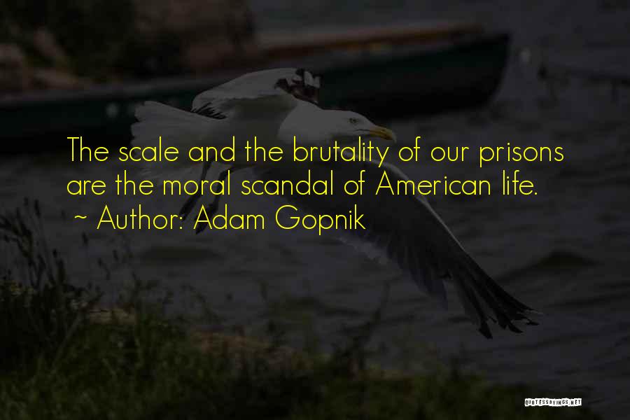 Adam Gopnik Quotes: The Scale And The Brutality Of Our Prisons Are The Moral Scandal Of American Life.