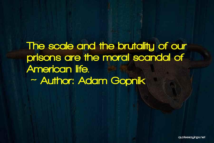 Adam Gopnik Quotes: The Scale And The Brutality Of Our Prisons Are The Moral Scandal Of American Life.