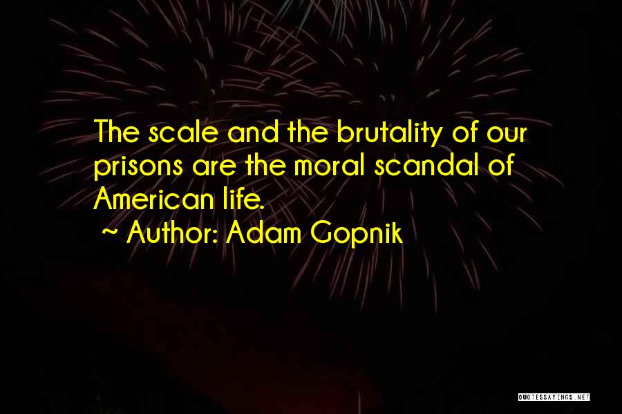 Adam Gopnik Quotes: The Scale And The Brutality Of Our Prisons Are The Moral Scandal Of American Life.