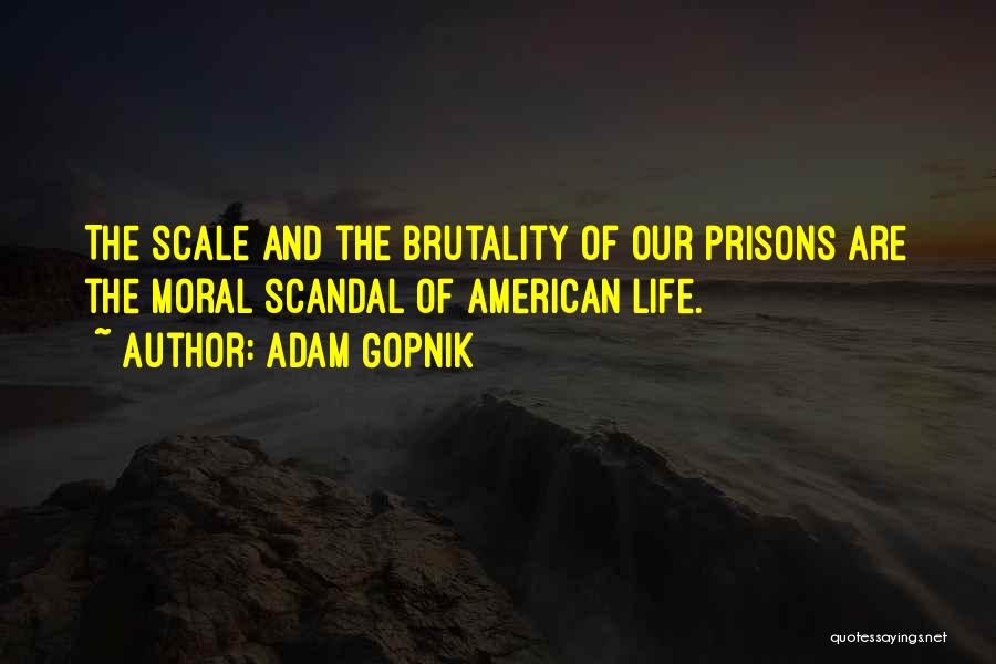 Adam Gopnik Quotes: The Scale And The Brutality Of Our Prisons Are The Moral Scandal Of American Life.