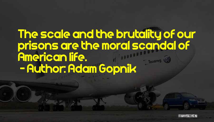 Adam Gopnik Quotes: The Scale And The Brutality Of Our Prisons Are The Moral Scandal Of American Life.