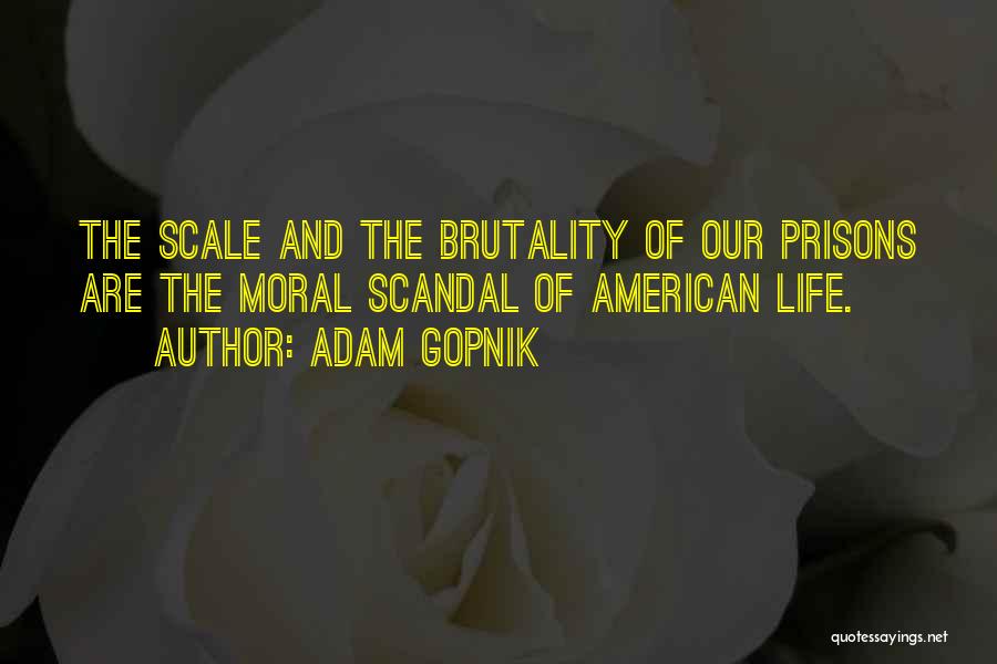 Adam Gopnik Quotes: The Scale And The Brutality Of Our Prisons Are The Moral Scandal Of American Life.