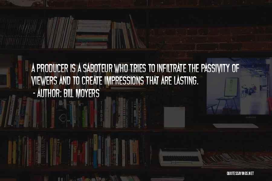 Bill Moyers Quotes: A Producer Is A Saboteur Who Tries To Infiltrate The Passivity Of Viewers And To Create Impressions That Are Lasting.