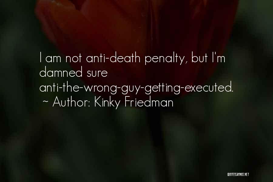 Kinky Friedman Quotes: I Am Not Anti-death Penalty, But I'm Damned Sure Anti-the-wrong-guy-getting-executed.