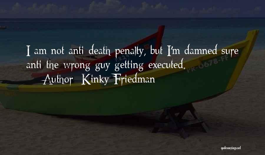 Kinky Friedman Quotes: I Am Not Anti-death Penalty, But I'm Damned Sure Anti-the-wrong-guy-getting-executed.