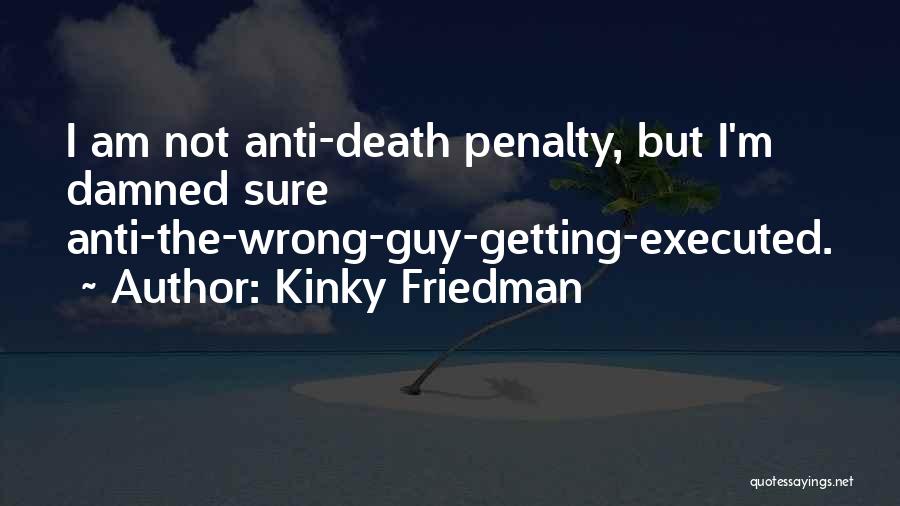 Kinky Friedman Quotes: I Am Not Anti-death Penalty, But I'm Damned Sure Anti-the-wrong-guy-getting-executed.