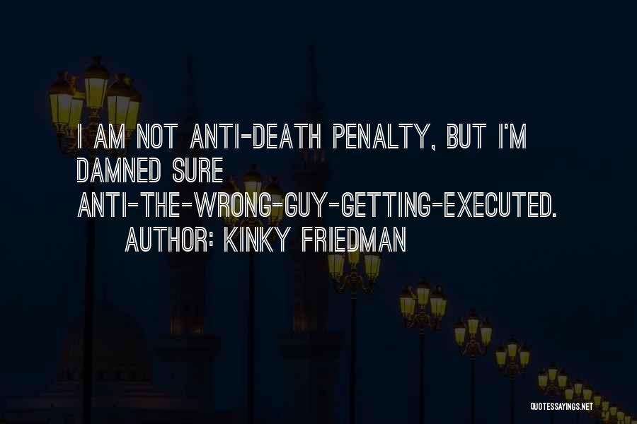 Kinky Friedman Quotes: I Am Not Anti-death Penalty, But I'm Damned Sure Anti-the-wrong-guy-getting-executed.