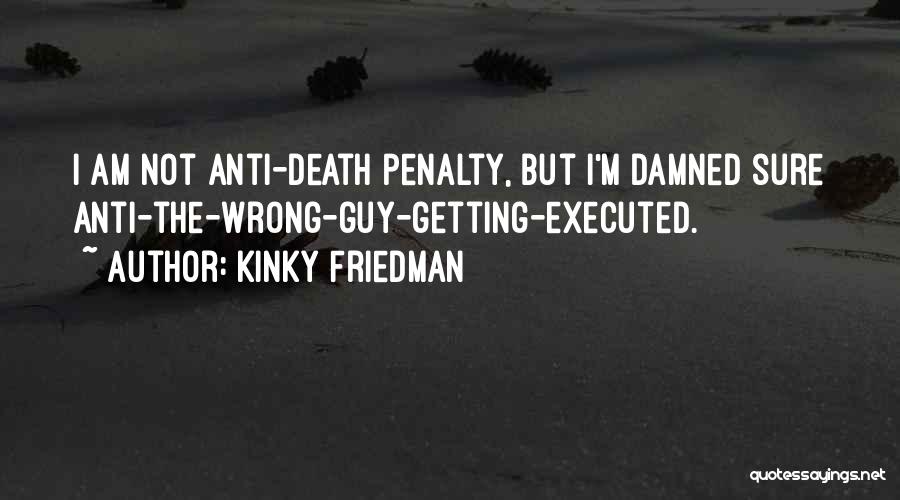 Kinky Friedman Quotes: I Am Not Anti-death Penalty, But I'm Damned Sure Anti-the-wrong-guy-getting-executed.